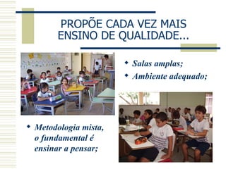 PROPÕE CADA VEZ MAIS ENSINO DE QUALIDADE... Salas amplas; Ambiente adequado; Metodologia mista, o fundamental é ensinar a pensar; 