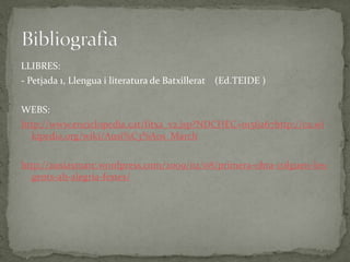 LLIBRES:
- Petjada 1, Llengua i literatura de Batxillerat (Ed.TEIDE )

WEBS:
http://www.enciclopedia.cat/fitxa_v2.jsp?NDCH...