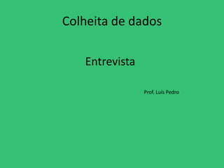Colheita de dados

   Entrevista

                Prof. Luís Pedro
 