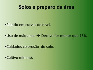 Solos e preparo da área
•Plantio em curvas de nível.
•Uso de máquinas  Declive for menor que 15%.
•Cuidados co erosão do solo.

•Cultivo mínimo.

 