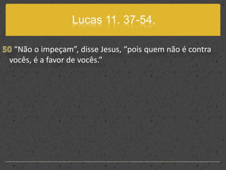 Lucas 11. 37-54.50 “Não o impeçam”, disse Jesus, “pois quem não é contra vocês, é a favor de vocês.”