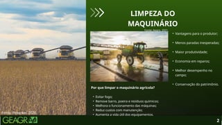 2
Fonte: Pinterest, 2026.
LIMPEZA DO
MAQUINÁRIO
Fonte: Aegro, 2021.
• Vantagens para o produtor;
• Menos paradas inesperadas;
• Maior produtividade;
• Economia em reparos;
• Melhor desempenho no
campo;
• Conservação do patrimônio.
Por que limpar o maquinário agrícola?
• Evitar fogo;
• Remove barro, poeira e resíduos químicos;
• Melhora o funcionamento das máquinas;
• Reduz custos com manutenção;
• Aumenta a vida útil dos equipamentos.
 