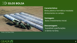 5
SILOS BOLSA
Fonte: Cool Seed, 2026.
Característica:
Bolsa plástica hermética instalada
diretamente no campo.
Vantagem:
Baixo investimento inicial.
Desvantagem:
Suscetível a perfurações
e danos na lona.
 