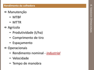 4-VARIÁVEISOPERACIONAIS
Rendimento da colhedora
 Manutenção
 MTBF
 MTTR
 Agrícola
 Produtividade (t/ha)
 Comprimento de tiro
 Espaçamento
 Operacionais
 Rendimento nominal - industrial
 Velocidade
 Tempo de manobra
 