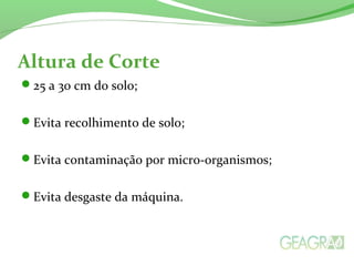 Altura de Corte
25 a 30 cm do solo;
Evita recolhimento de solo;
Evita contaminação por micro-organismos;
Evita desgaste da máquina.
 