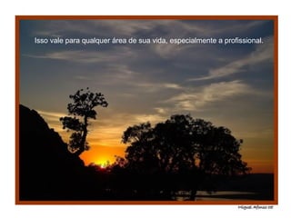 Isso vale para qualquer área de sua vida, especialmente a profissional. 