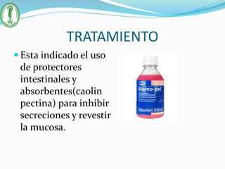 TRATAMIENTO
 Esta indicado el uso
de protectores
intestinales y
absorbentes(caolin
pectina) para inhibir
secreciones y revestir
la mucosa.
 