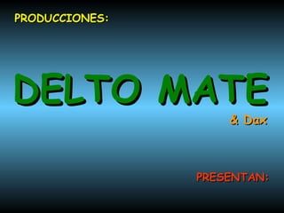 PRODUCCIONES: DELTO MATE & Dax PRESENTAN: 