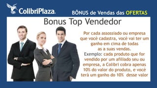 BÔNUS de Vendas das OFERTAS 
Bonus Top Vendedor 
Por cada assossiado ou empresa 
que vocè cadastra, vocè vai ter um 
ganho em cima de todas 
as a suas vendas. 
Exemplo: cada produto que for 
vendido por um afiliado seu ou 
empresa, a Colibri cobra apenas 
10% do valor do produto, e vocè 
terà um ganho do 10% desse valor 
 