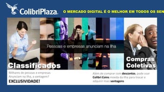 Milhares de pessoas e empresas 
Anunciam na ilha, a vantagem? 
EXCLUSIVIDADE! 
O MERCADO DIGITAL É O MELHOR EM TODOS OS SENTIDOS! 
Além de comprar com descontos, pode usar 
Colibri Coins moeda da ilha para trocar e 
adquirir mais vantagens 
 