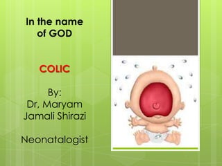 In the name
of GOD
COLIC

By:
Dr, Maryam
Jamali Shirazi
Neonatalogist

 