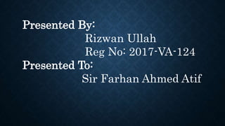 Presented By:
Rizwan Ullah
Reg No: 2017-VA-124
Presented To:
Sir Farhan Ahmed Atif
 
