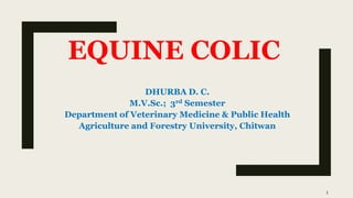EQUINE COLIC
DHURBA D. C.
M.V.Sc.; 3rd Semester
Department of Veterinary Medicine & Public Health
Agriculture and Forestry University, Chitwan
1
 