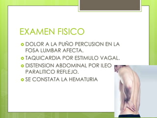 EXAMEN FISICODOLOR A LA PUÑO PERCUSION EN LA FOSA LUMBAR AFECTA.TAQUICARDIA POR ESTIMULO VAGAL.DISTENSION ABDOMINAL POR ILEO PARALITICO REFLEJO.SE CONSTATA LA HEMATURIA