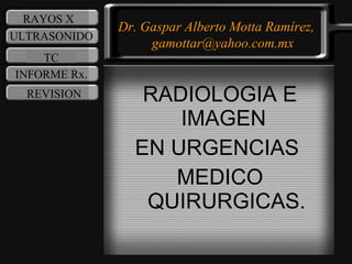 [object Object],[object Object],[object Object],RAYOS X ULTRASONIDO TC INFORME Rx. REVISION Dr. Gaspar Alberto Motta Ramírez, gamottar@yahoo.com.mx 