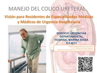 MANEJO DEL COLICO URETERAL
Visión para Residentes de Especialidades Médicas
y Médicos de Urgencia Hospitalaria
HOSPITAL MA...