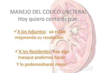MANEJO DEL COLICO URETERAL
Hoy quiero contaros que:
A los Adjuntos: ya estáis
mejorando su resolución.
A los Residentes:...