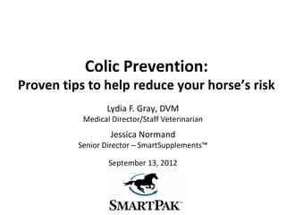Colic Prevention:
Proven tips to help reduce your horse’s risk
                 Lydia F. Gray, DVM
           Medical Director/Staff Veterinarian
                   Jessica Normand
          Senior Director – SmartSupplements™

                  September 13, 2012
 