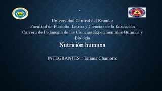 •
Universidad Central del Ecuador
Facultad de Filosofía, Letras y Ciencias de la Educación
Carrera de Pedagogía de las Ciencias Experimentales Química y
Biología
Nutrición humana
INTEGRANTES : Tatiana Chamorro
 