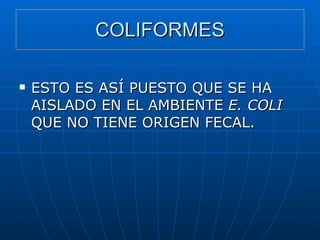 COLIFORMES ESTO ES ASÍ PUESTO QUE SE HA AISLADO EN EL AMBIENTE  E. COLI  QUE NO TIENE ORIGEN FECAL. 