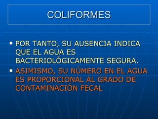 COLIFORMES POR TANTO, SU AUSENCIA INDICA QUE EL AGUA ES BACTERIOLÓGICAMENTE SEGURA . ASIMISMO, SU NÚMERO EN EL AGUA ES PROPORCIONAL AL GRADO DE CONTAMINACIÓN FECAL 