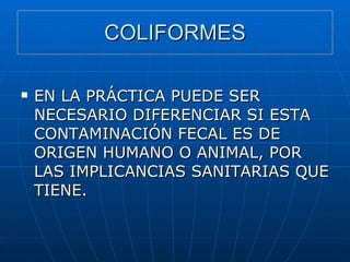 COLIFORMES EN LA PRÁCTICA PUEDE SER NECESARIO DIFERENCIAR SI ESTA CONTAMINACIÓN FECAL ES DE ORIGEN HUMANO O ANIMAL, POR LAS IMPLICANCIAS SANITARIAS QUE TIENE. 