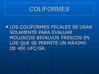 COLIFORMES LOS COLIFORMES FECALES SE USAN SOLAMENTE PARA EVALUAR MOLUSCOS BIVALVOS FRESCOS EN LOS QUE SE PERMITE UN MÁXIMO DE 400 UFC/GR. 