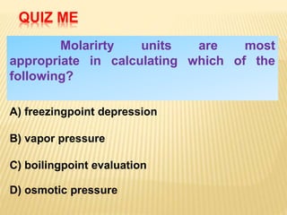 Molarirty units are most
appropriate in calculating which of the
following?
QUIZ ME
A) freezingpoint depression
B) vapor pressure
C) boilingpoint evaluation
D) osmotic pressure
 