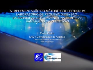 A IMPLEMENTAÇÃO DO MÉTODO COLILERT ®  NUM LABORATÓRIO DE PEQUENA DIMENSÃO : AS BARREIRAS DO CONVENCIONALISMO E AS VANTAGENS COMPETITIVAS Paulo Pedro LAQ / Universidade do Algarve Campus de Gambelas, 8005-139 Faro email: laq@ualg.pt 