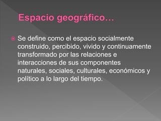  Se define como el espacio socialmente
construido, percibido, vivido y continuamente
transformado por las relaciones e
interacciones de sus componentes
naturales, sociales, culturales, económicos y
político a lo largo del tiempo.