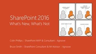 1
SharePoint 2016
What's New, What's Not
Colin Phillips :: SharePoint MVP & Consultant :: itgroove
Bruce Smith :: SharePoint Consultant & IM Advisor :: itgroove
 