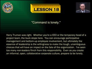 LESSON 18 &quot;Command is lonely.&quot; Harry Truman was right.  Whether you're a CEO or the temporary head of a project ...