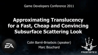 Game Developers Conference 2011



  Approximating Translucency
for a Fast, Cheap and Convincing
   Subsurface Scattering Look

       Colin Barré-Brisebois (speaker)
               Marc Bouchard
 