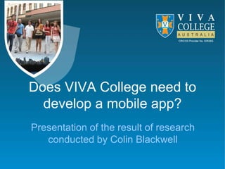 Does VIVA College need to
develop a mobile app?
Presentation of the result of research
conducted by Colin Blackwell
 