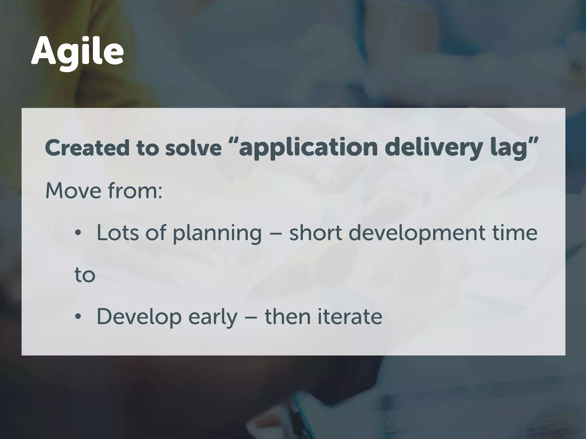 Created to solve “application delivery lag”
Move from:
• Lots of planning – short development time
to
• Develop early – then iterate
Agile
 