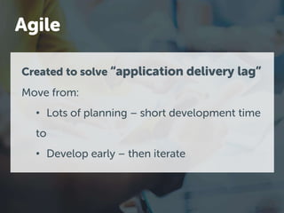Created to solve “application delivery lag”
Move from:
• Lots of planning – short development time
to
• Develop early – then iterate
Agile
 