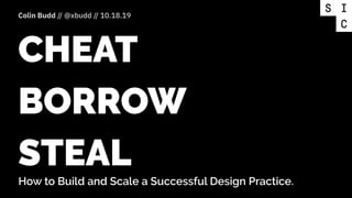 Colin Budd // @xbudd // 10.18.19
CHEAT
BORROW
STEAL
How to Build and Scale a Successful Design Practice.
 