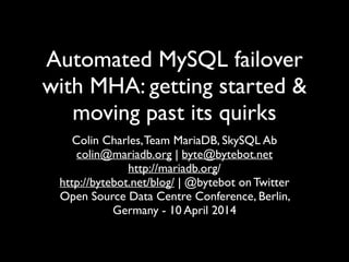 Automated MySQL failover
with MHA: getting started &
moving past its quirks	

Colin Charles,Team MariaDB, SkySQL Ab	

colin@mariadb.org | byte@bytebot.net 	

http://mariadb.org/	

http://bytebot.net/blog/ | @bytebot on Twitter	

Open Source Data Centre Conference, Berlin,
Germany - 10 April 2014
 
