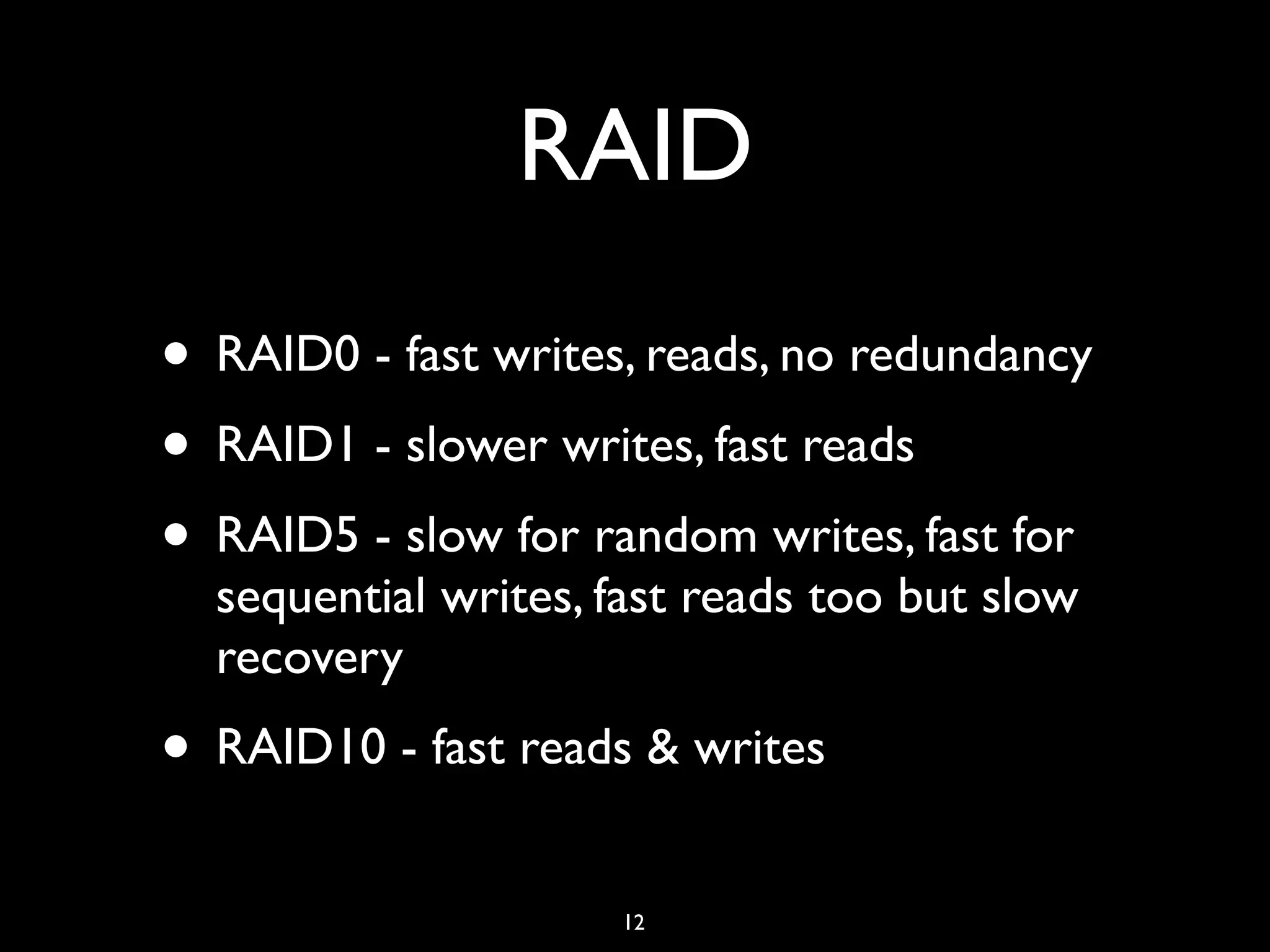 RAID • RAID0 - fast writes, reads, no redundancy • RAID1 - slower writes, fast reads • RAID5 - slow for random writes, fast for sequential writes, fast reads too but slow recovery • RAID10 - fast reads & writes 12 