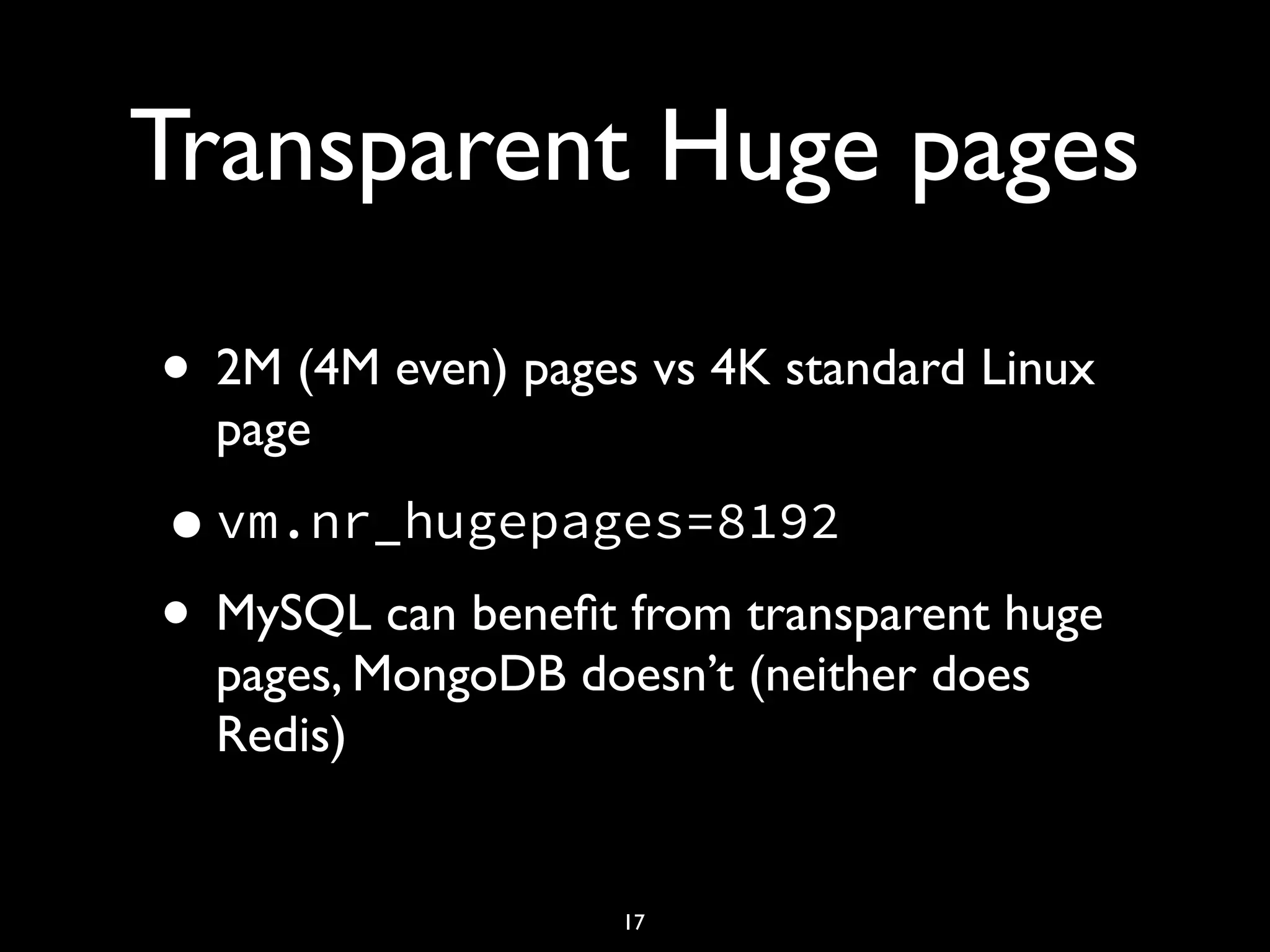 Transparent Huge pages • 2M (4M even) pages vs 4K standard Linux page •vm.nr_hugepages=8192 • MySQL can beneﬁt from transparent huge pages, MongoDB doesn’t (neither does Redis) 17 