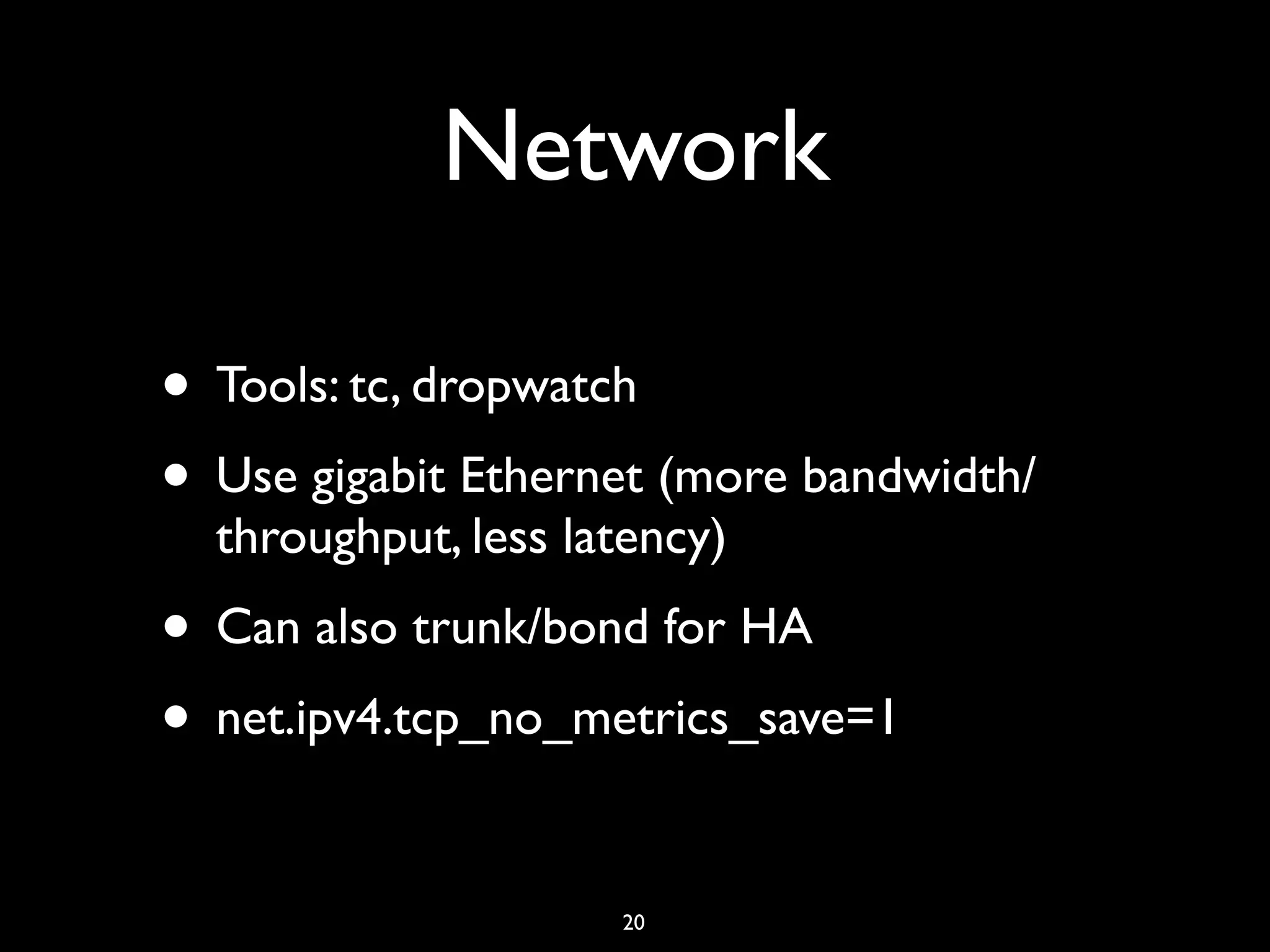 Network • Tools: tc, dropwatch • Use gigabit Ethernet (more bandwidth/ throughput, less latency) • Can also trunk/bond for HA • net.ipv4.tcp_no_metrics_save=1 20 