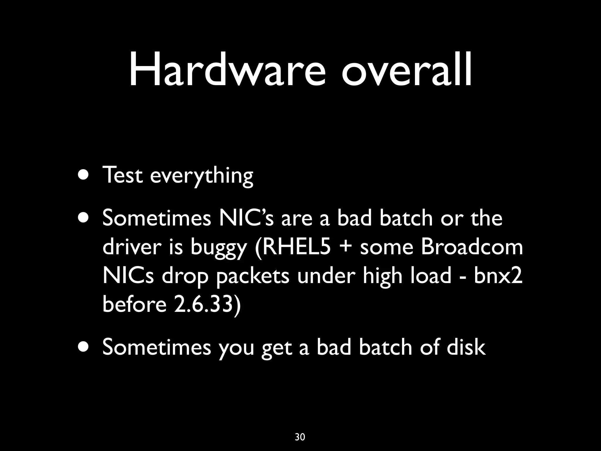 Hardware overall • Test everything • Sometimes NIC’s are a bad batch or the driver is buggy (RHEL5 + some Broadcom NICs drop packets under high load - bnx2 before 2.6.33) • Sometimes you get a bad batch of disk 30 