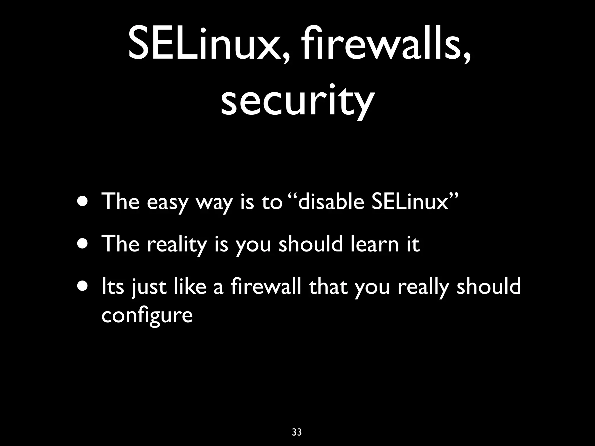 SELinux, ﬁrewalls, security • The easy way is to “disable SELinux” • The reality is you should learn it • Its just like a ﬁrewall that you really should conﬁgure 33 