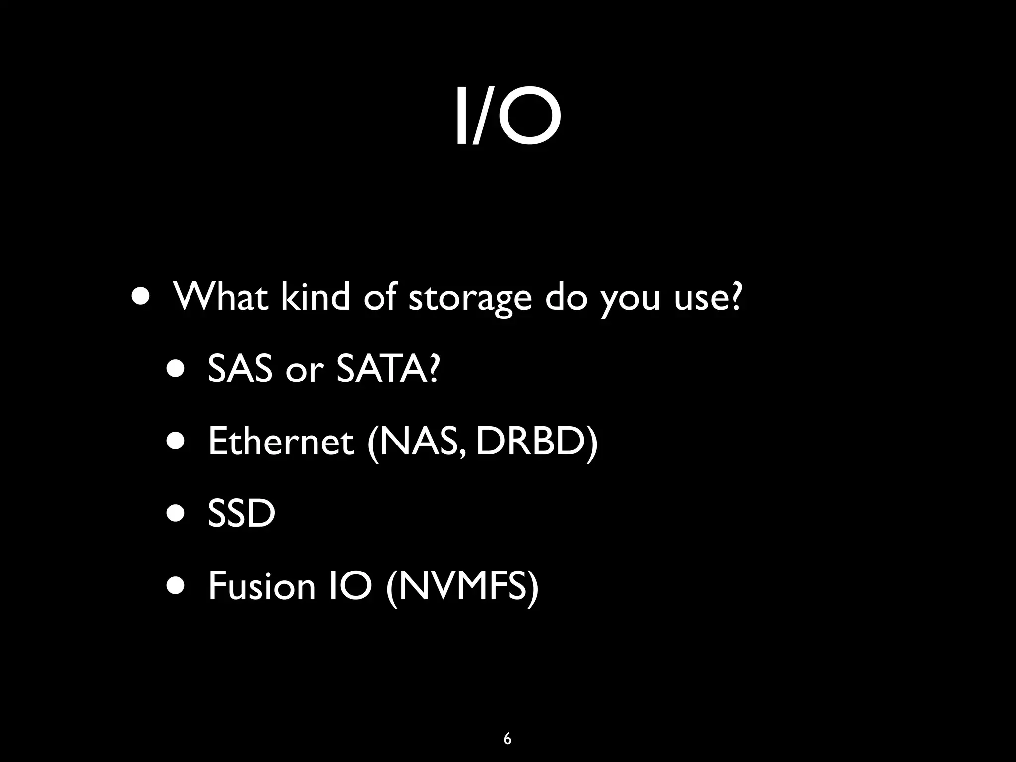 I/O • What kind of storage do you use? • SAS or SATA? • Ethernet (NAS, DRBD) • SSD • Fusion IO (NVMFS) 6 