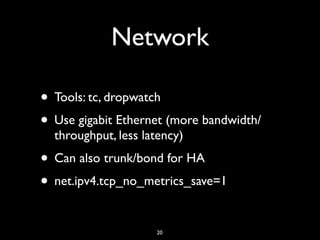 Network
• Tools: tc, dropwatch
• Use gigabit Ethernet (more bandwidth/
throughput, less latency)
• Can also trunk/bond for HA
• net.ipv4.tcp_no_metrics_save=1
20
 