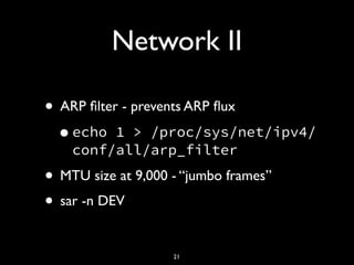 Network II
• ARP ﬁlter - prevents ARP ﬂux
•echo 1 > /proc/sys/net/ipv4/
conf/all/arp_filter
• MTU size at 9,000 - “jumbo frames”
• sar -n DEV
21
 