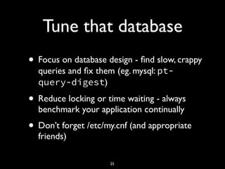Tune that database
• Focus on database design - ﬁnd slow, crappy
queries and ﬁx them (eg. mysql: pt-
query-digest)
• Reduce locking or time waiting - always
benchmark your application continually
• Don’t forget /etc/my.cnf (and appropriate
friends)
25
 