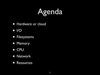 Agenda
• Hardware or cloud
• I/O
• Filesystems
• Memory
• CPU
• Network
• Resources
3
 