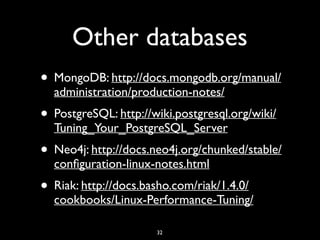 Other databases
• MongoDB: http://docs.mongodb.org/manual/
administration/production-notes/
• PostgreSQL: http://wiki.postgresql.org/wiki/
Tuning_Your_PostgreSQL_Server
• Neo4j: http://docs.neo4j.org/chunked/stable/
conﬁguration-linux-notes.html
• Riak: http://docs.basho.com/riak/1.4.0/
cookbooks/Linux-Performance-Tuning/
32
 