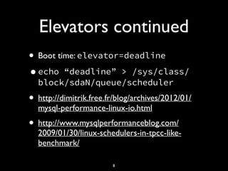 Elevators continued
• Boot time: elevator=deadline
•echo “deadline” > /sys/class/
block/sdaN/queue/scheduler
• http://dimitrik.free.fr/blog/archives/2012/01/
mysql-performance-linux-io.html
• http://www.mysqlperformanceblog.com/
2009/01/30/linux-schedulers-in-tpcc-like-
benchmark/
8
 